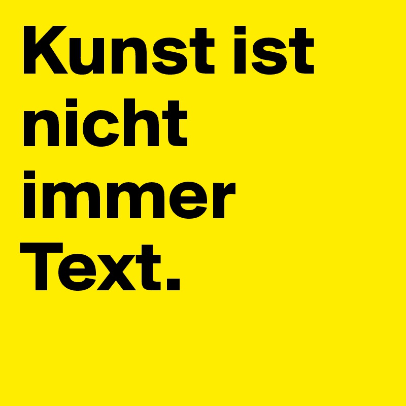 Kunst ist nicht immer Text.
