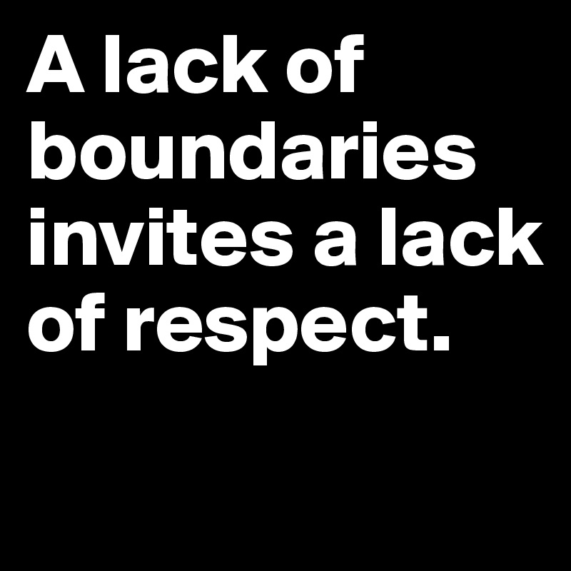 A lack of boundaries invites a lack of respect.
