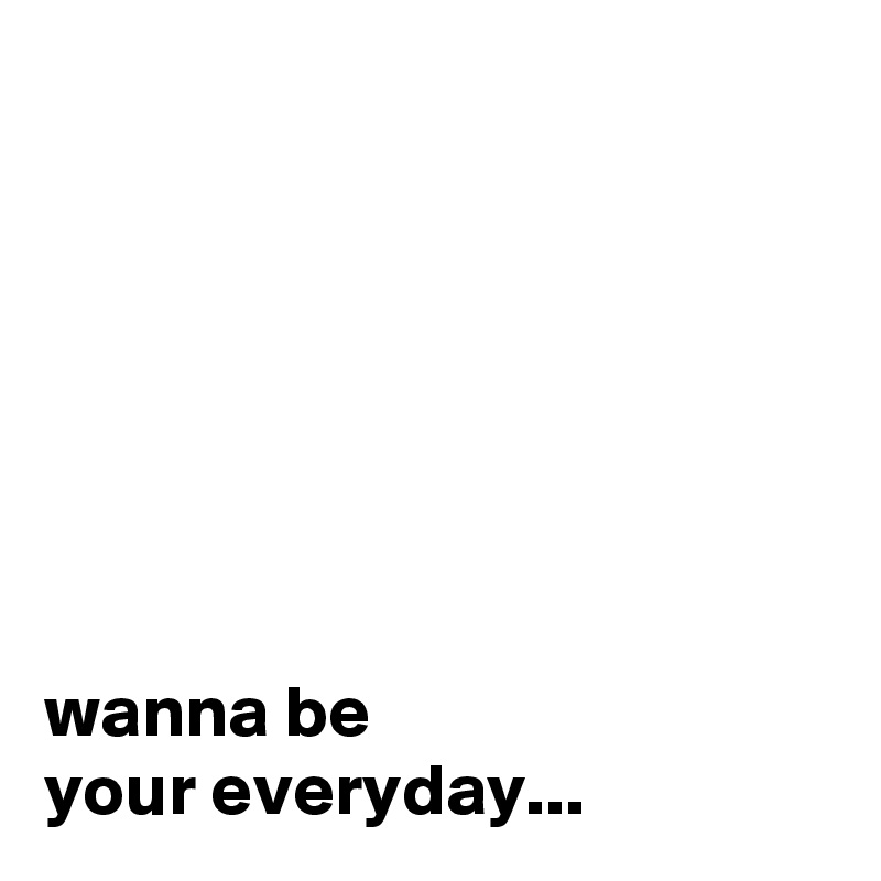 







wanna be
your everyday...