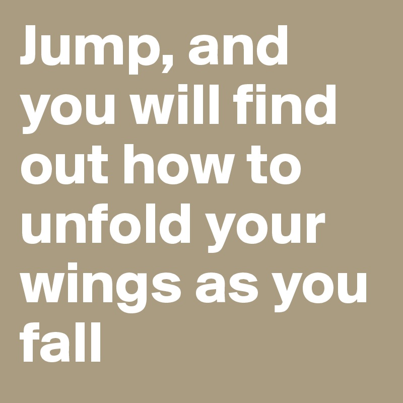 Jump, and you will find out how to unfold your wings as you fall