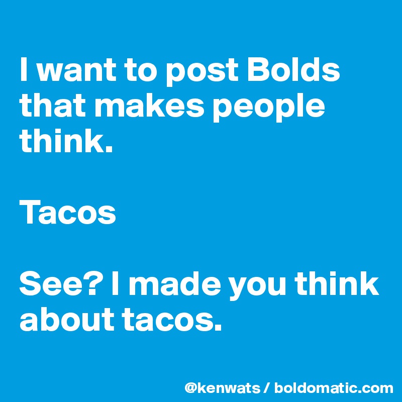 
I want to post Bolds that makes people think. 

Tacos 

See? I made you think about tacos. 
