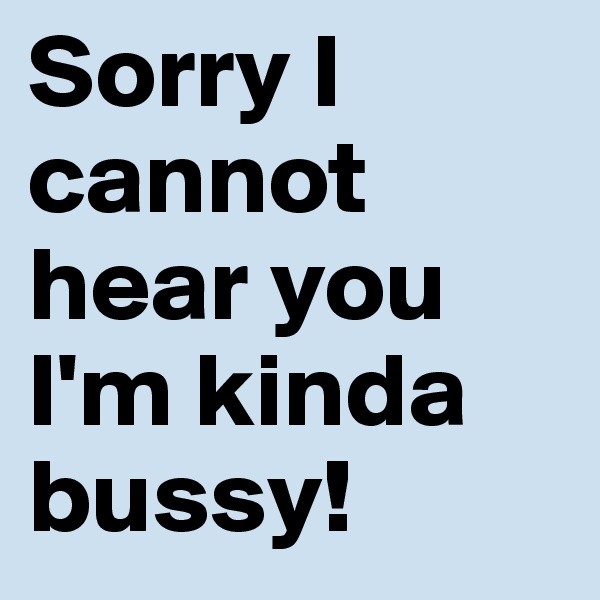 Sorry I cannot hear you I'm kinda bussy!