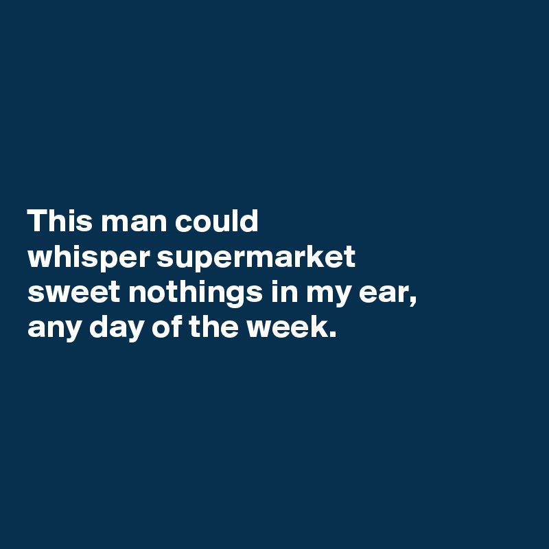 




This man could  
whisper supermarket 
sweet nothings in my ear, 
any day of the week. 




