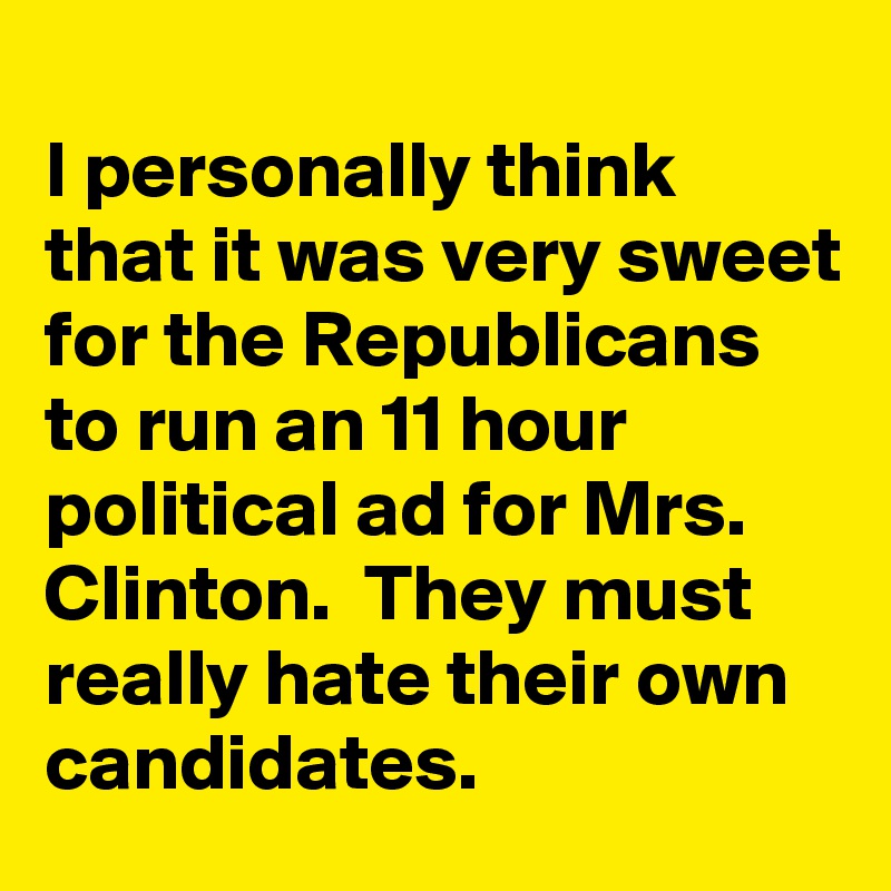 
I personally think that it was very sweet for the Republicans to run an 11 hour political ad for Mrs. Clinton.  They must really hate their own candidates.