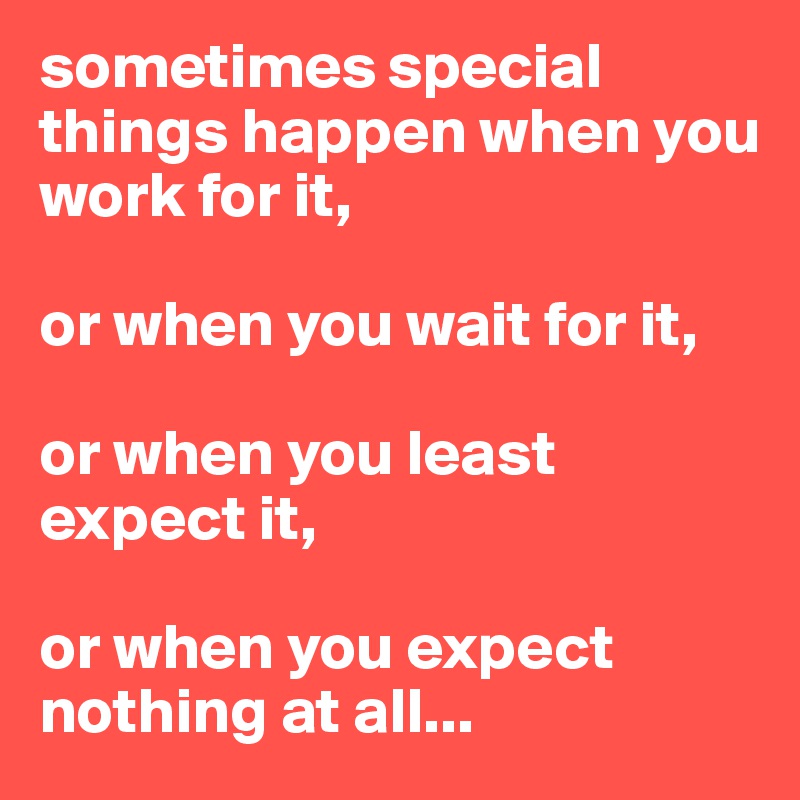 sometimes special things happen when you work for it,

or when you wait for it,

or when you least expect it,

or when you expect nothing at all...