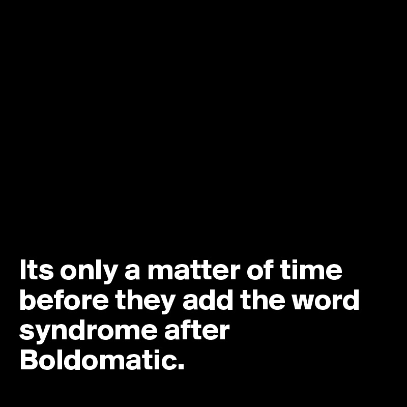 







Its only a matter of time before they add the word syndrome after Boldomatic.
