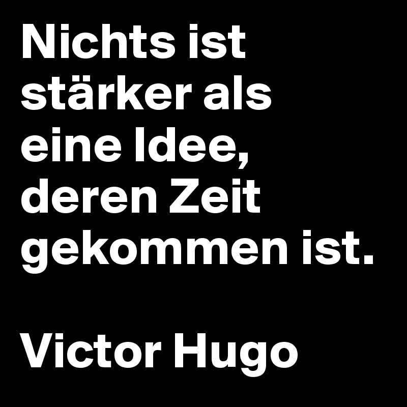 Nichts ist stärker als   eine Idee, deren Zeit gekommen ist. 

Victor Hugo