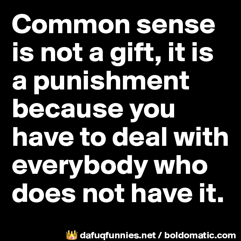 Common sense is not a gift, it is a punishment because you have to deal with everybody who does not have it.