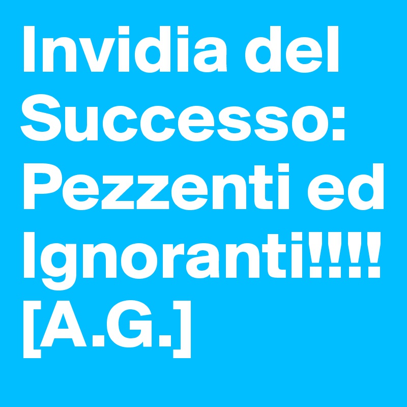 Invidia del Successo:Pezzenti ed Ignoranti!!!!
[A.G.]