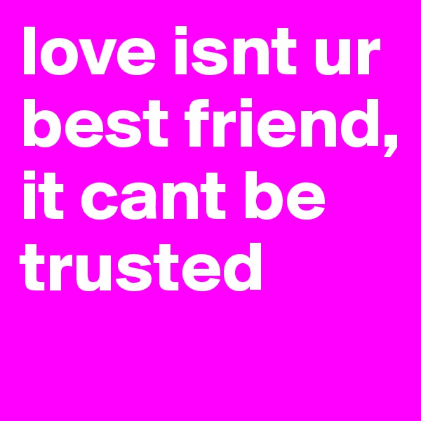 love isnt ur best friend, it cant be trusted
