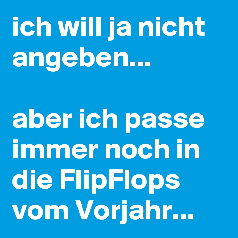 ich will ja nicht angeben...

aber ich passe immer noch in die FlipFlops vom Vorjahr... 