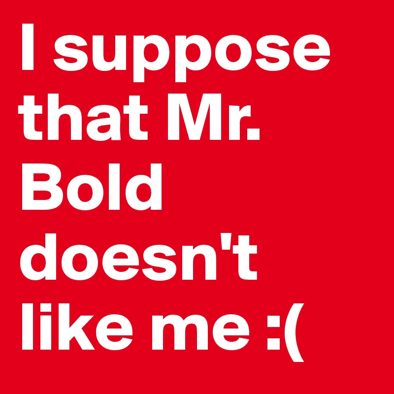 I suppose that Mr. Bold doesn't like me :(