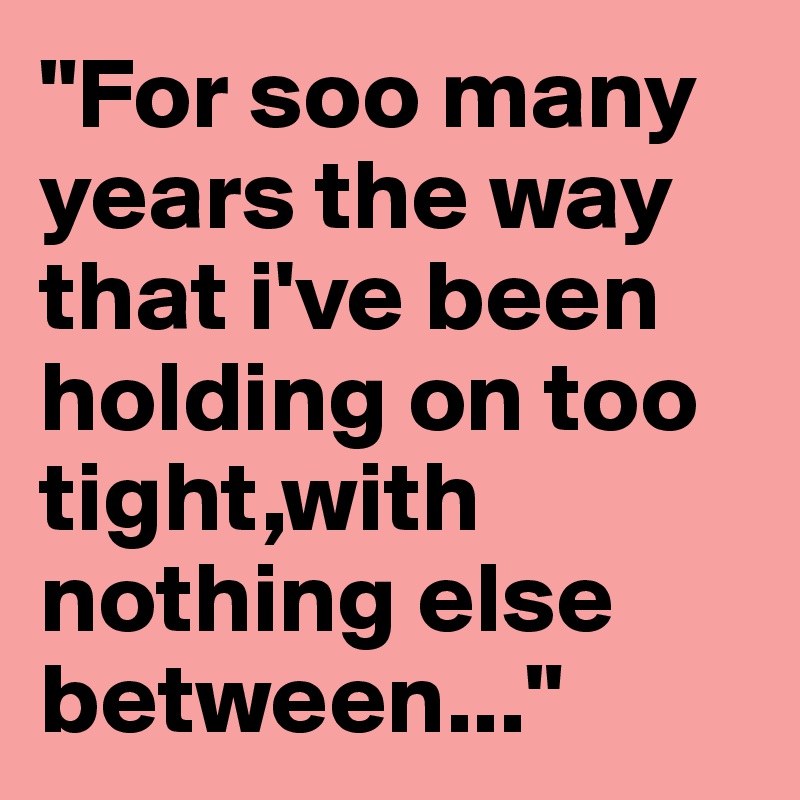 "For soo many years the way that i've been holding on too tight,with nothing else between..."