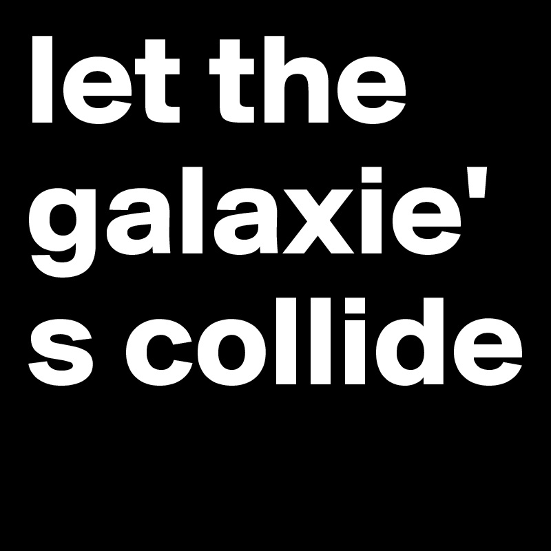 let the galaxie's collide