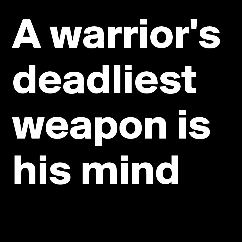 A warrior's deadliest weapon is his mind