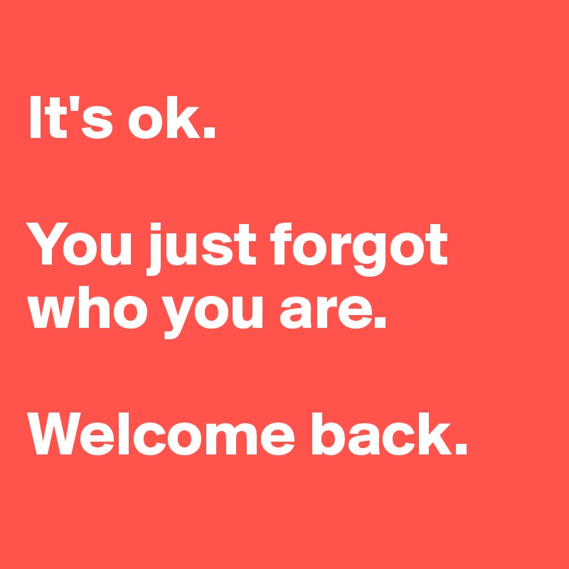 
It's ok.

You just forgot who you are.

Welcome back.
