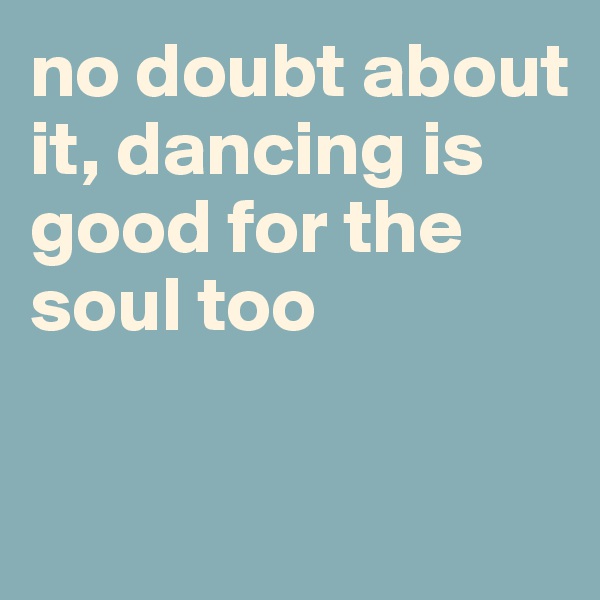no doubt about it, dancing is good for the soul too

