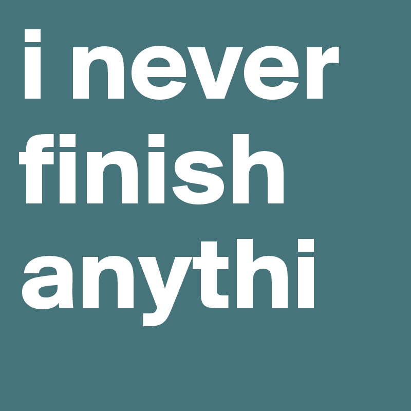 i never finish
anythi