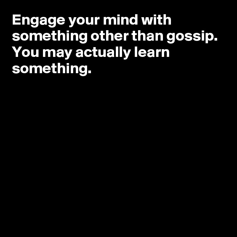 Engage your mind with something other than gossip. 
You may actually learn something. 








