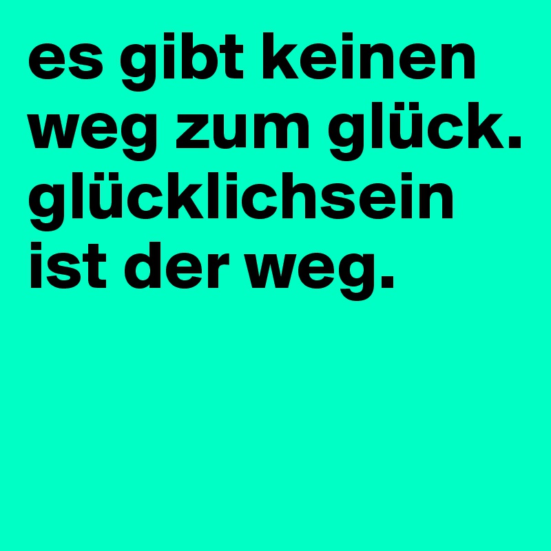 es gibt keinen weg zum glück. glücklichsein ist der weg.

