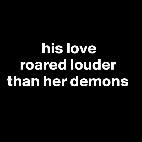 

           his love 
    roared louder
than her demons 


