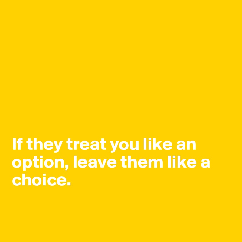 






If they treat you like an option, leave them like a choice.

