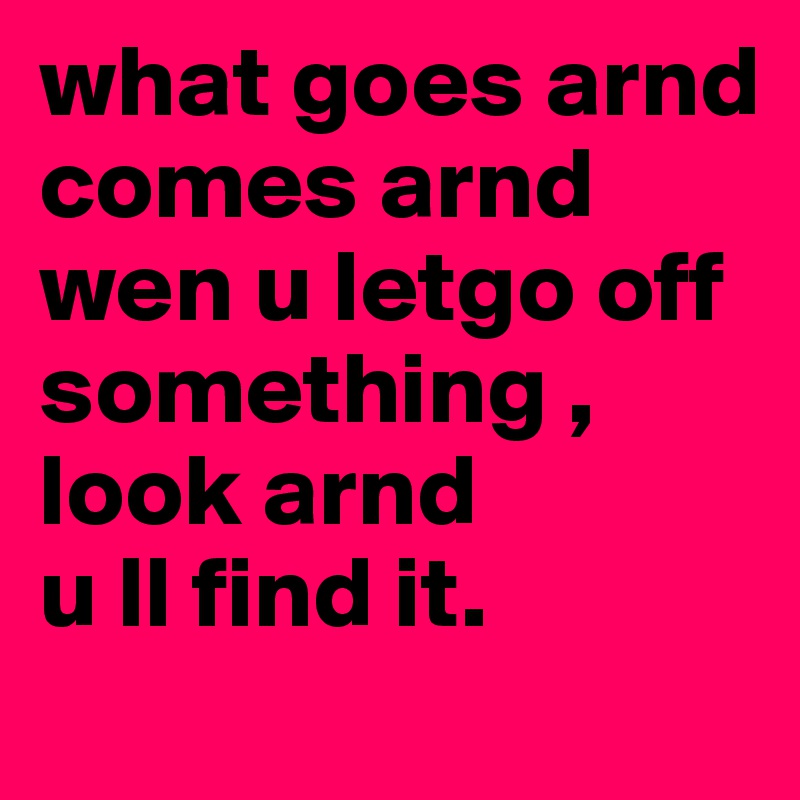 what goes arnd comes arnd 
wen u letgo off something , look arnd
u ll find it. 