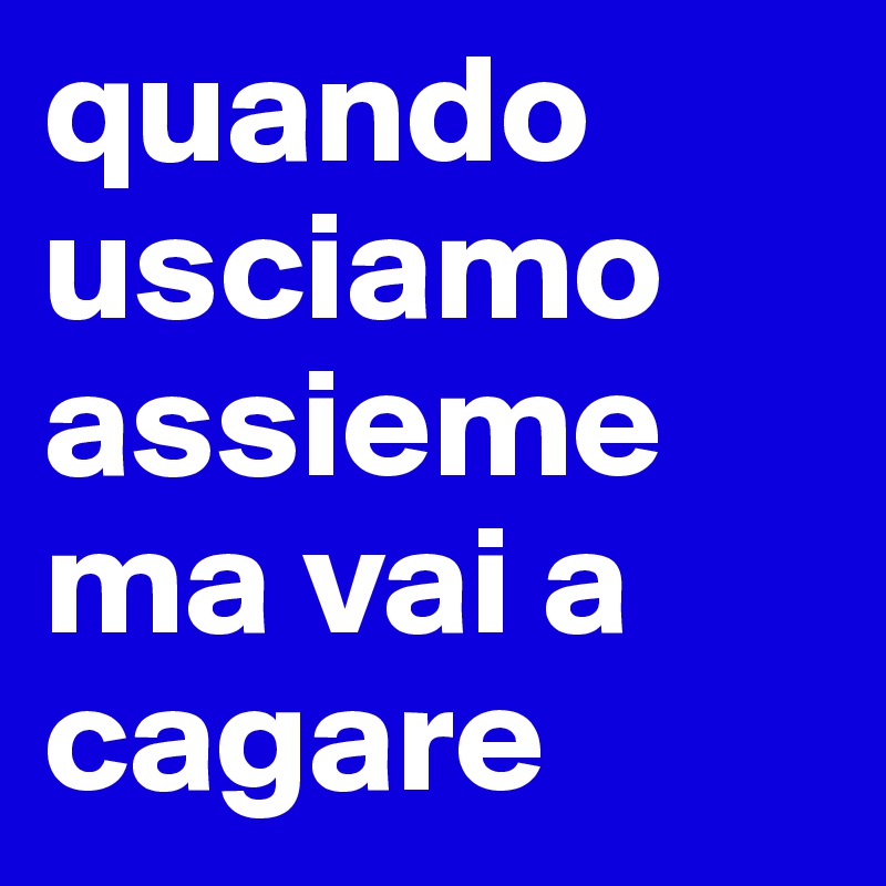 quando usciamo assieme ma vai a cagare - Post by willy77 on Boldomatic