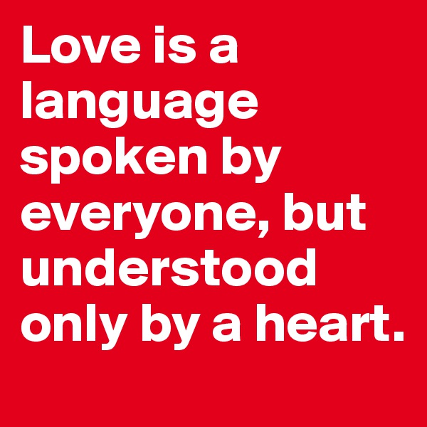 Love is a language spoken by everyone, but understood only by a heart. 