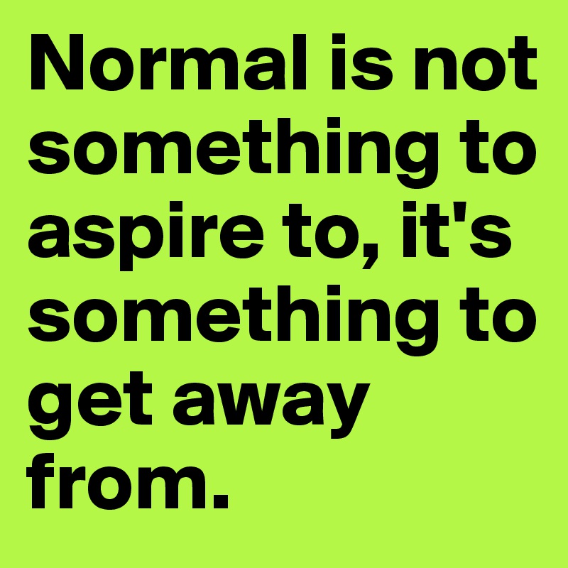 Normal is not something to aspire to, it's something to get away from.