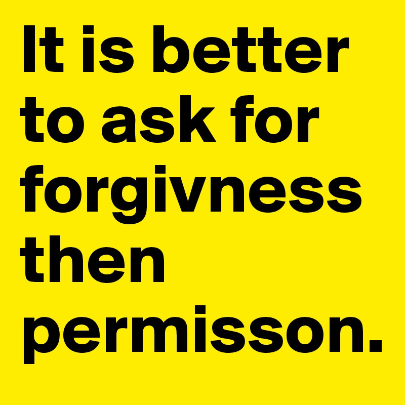 It is better to ask for forgivness then permisson. 