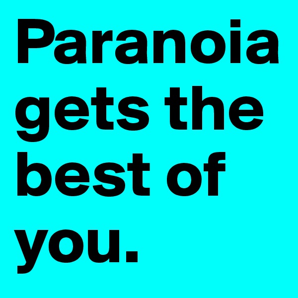Paranoia gets the best of you.