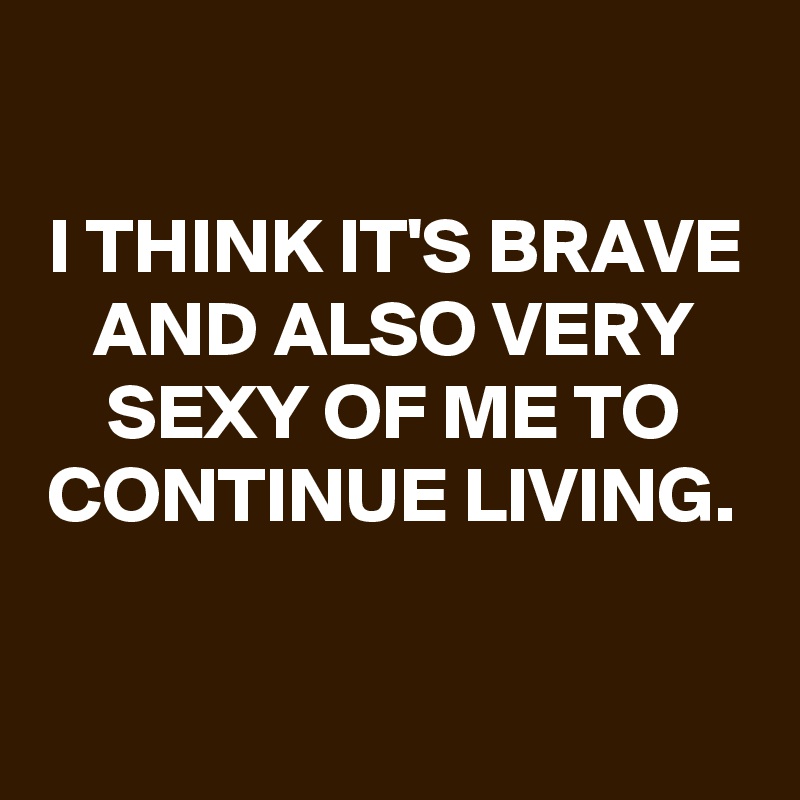

I THINK IT'S BRAVE AND ALSO VERY SEXY OF ME TO CONTINUE LIVING.

