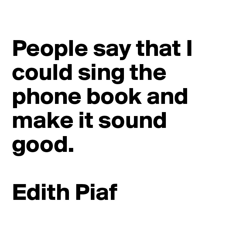 
People say that I could sing the phone book and make it sound good.

Edith Piaf
