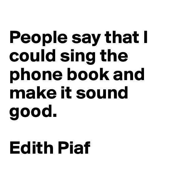 
People say that I could sing the phone book and make it sound good.

Edith Piaf
