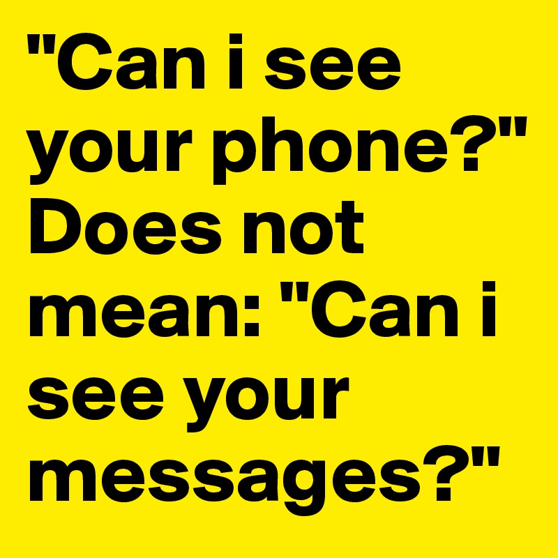 "Can i see your phone?" Does not mean: "Can i see your messages?"
