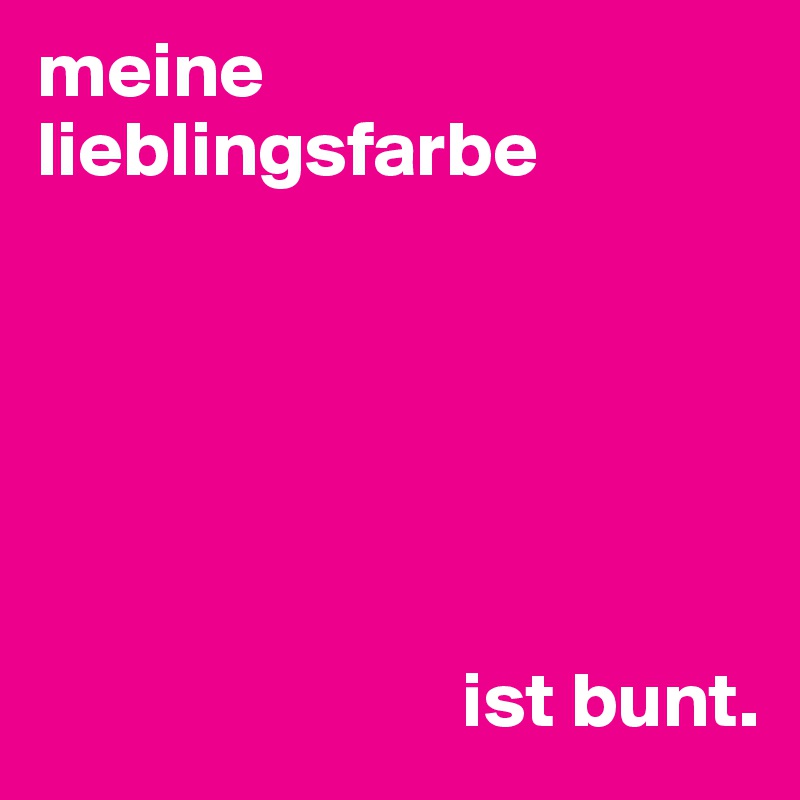 meine lieblingsfarbe 






                           ist bunt.