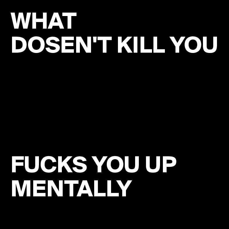 WHAT      
DOSEN'T KILL YOU 




FUCKS YOU UP MENTALLY       