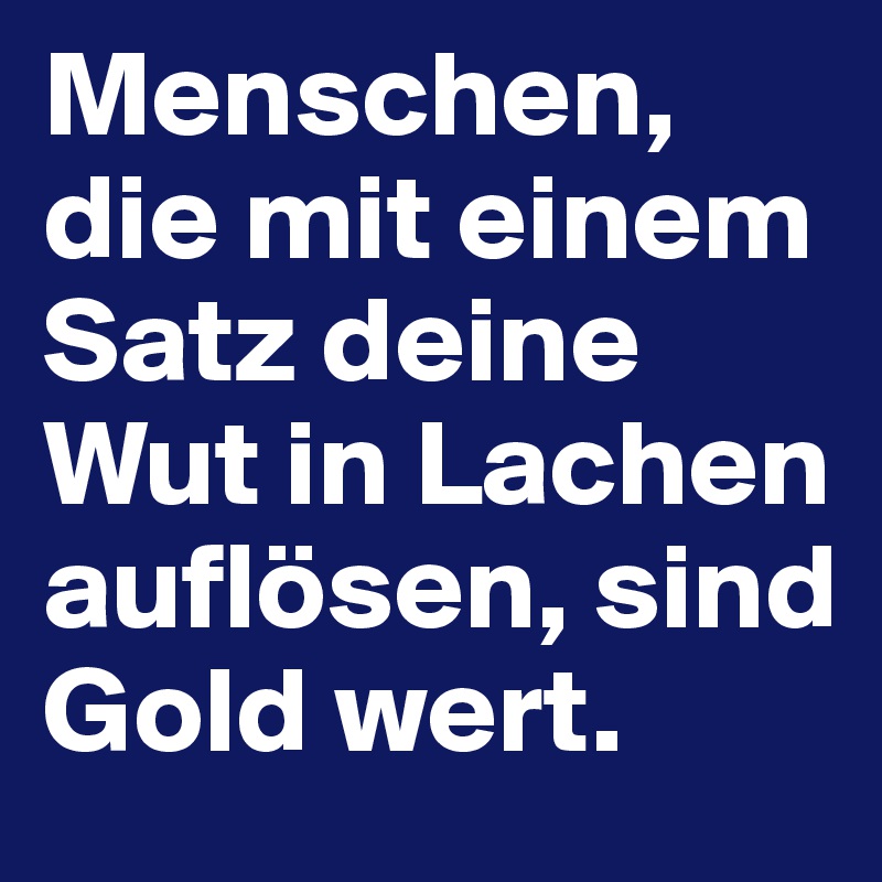 Menschen, die mit einem Satz deine Wut in Lachen auflösen, sind Gold wert. 