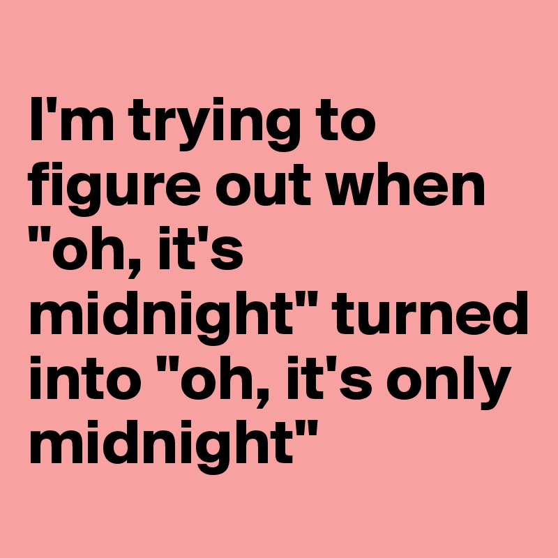 
I'm trying to figure out when "oh, it's midnight" turned into "oh, it's only midnight"