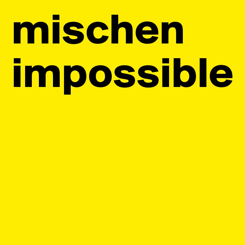 mischen
impossible

