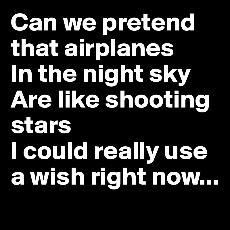 Can we pretend that airplanes
In the night sky
Are like shooting stars
I could really use a wish right now...