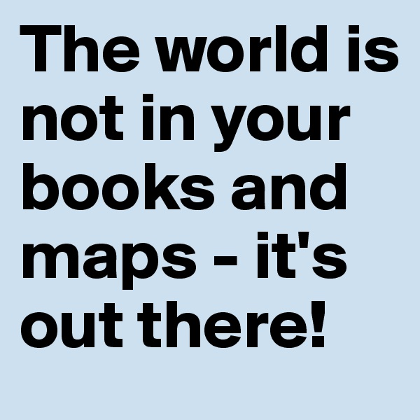The world is not in your books and maps - it's out there! 