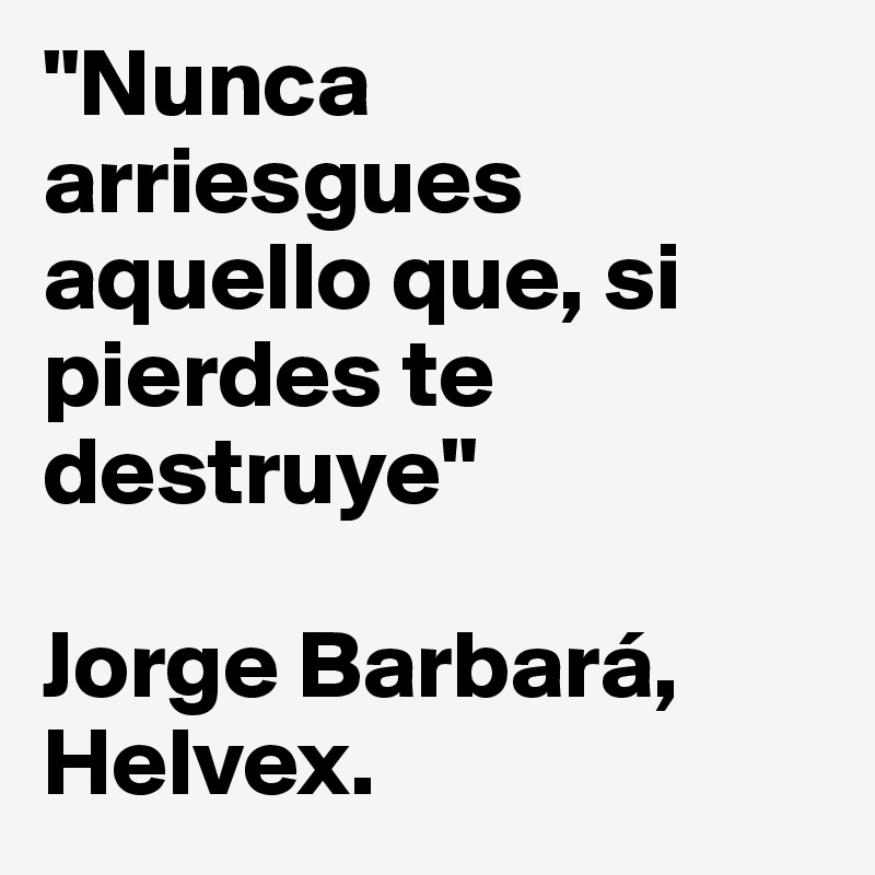 "Nunca arriesgues aquello que, si pierdes te destruye"

Jorge Barbará, Helvex.