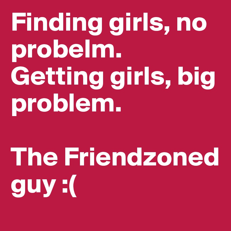 Finding girls, no probelm.
Getting girls, big problem.

The Friendzoned guy :(