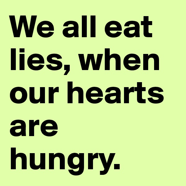 We all eat lies, when our hearts are hungry.