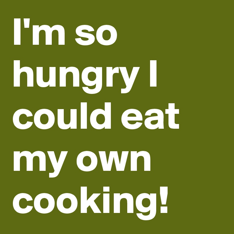 I'm so hungry I could eat my own cooking!