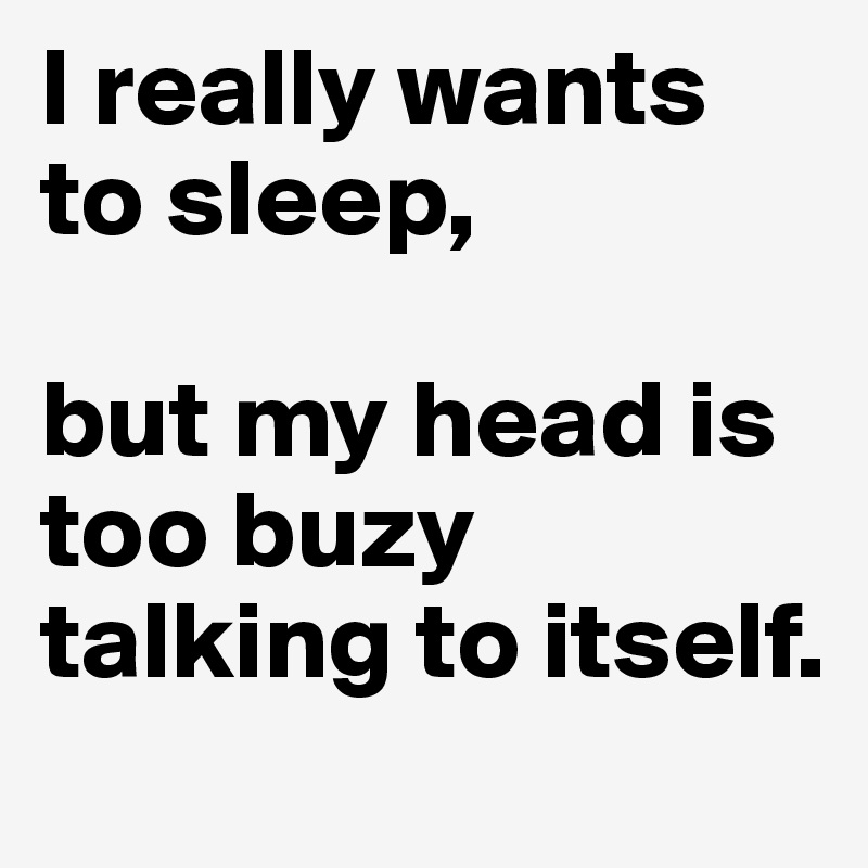 I really wants to sleep,  

but my head is too buzy talking to itself. 
