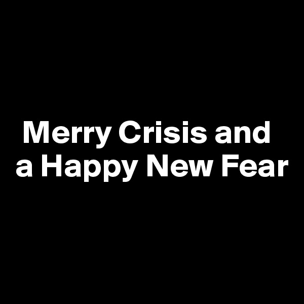


 Merry Crisis and a Happy New Fear


