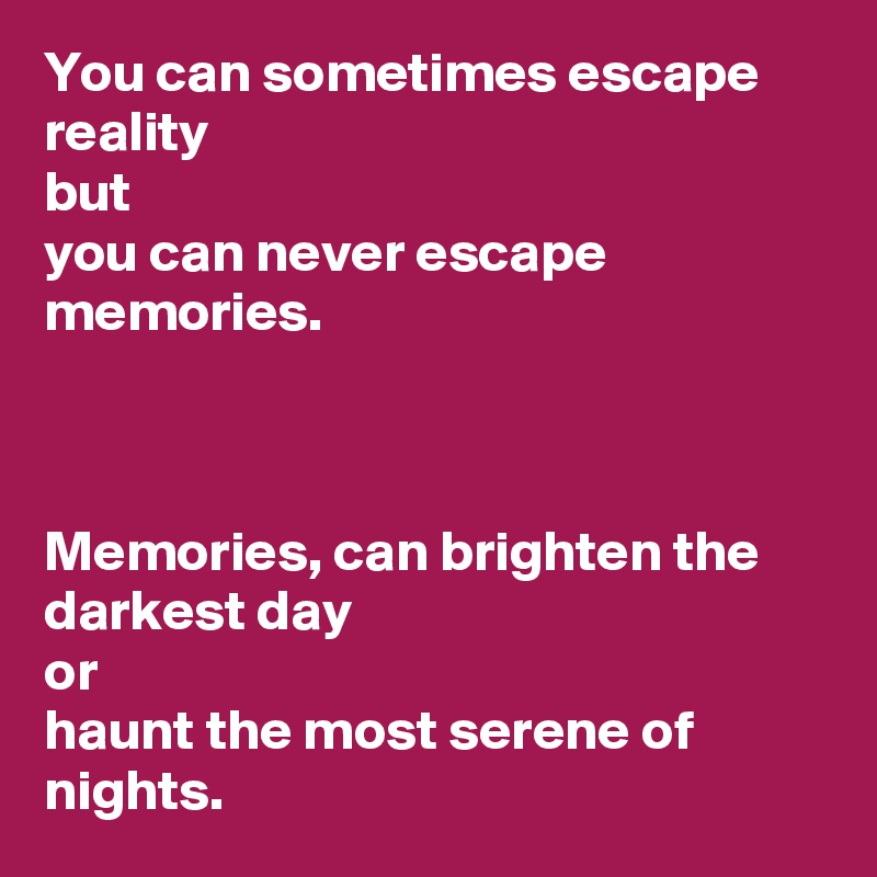 You can sometimes escape reality 
but 
you can never escape memories.

 

Memories, can brighten the darkest day 
or 
haunt the most serene of nights. 